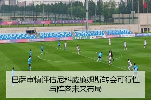 巴萨审慎评估尼科威廉姆斯转会可行性与阵容未来布局