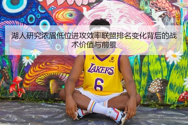 湖人研究浓眉低位进攻效率联盟排名变化背后的战术价值与前景