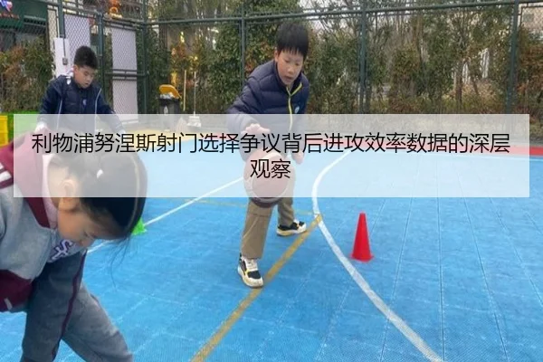 利物浦努涅斯射门选择争议背后进攻效率数据的深层观察